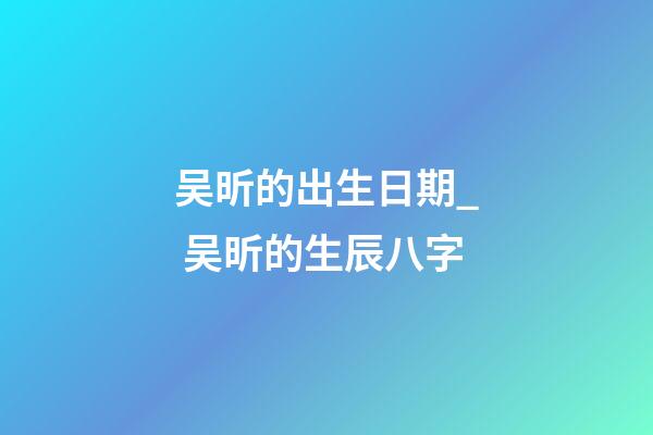 吴昕的出生日期_ 吴昕的生辰八字